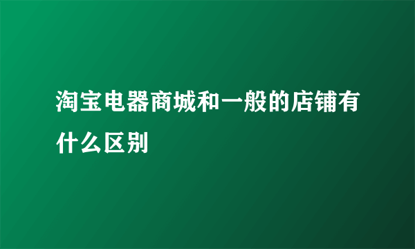 淘宝电器商城和一般的店铺有什么区别