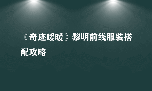 《奇迹暖暖》黎明前线服装搭配攻略