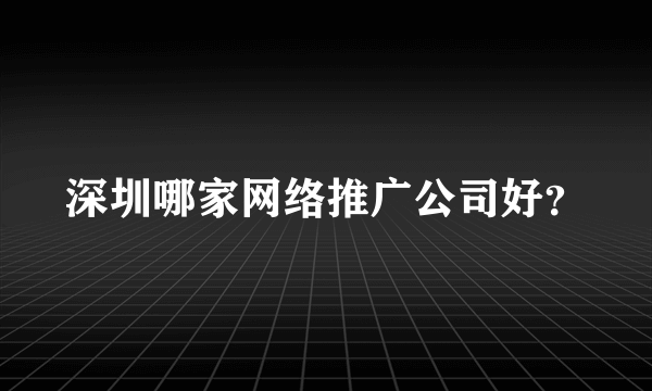 深圳哪家网络推广公司好？