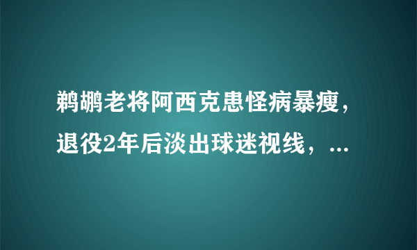 鹈鹕老将阿西克患怪病暴瘦，退役2年后淡出球迷视线，你怎么看？