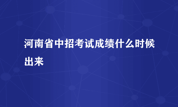 河南省中招考试成绩什么时候出来