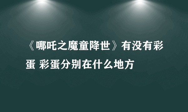 《哪吒之魔童降世》有没有彩蛋 彩蛋分别在什么地方