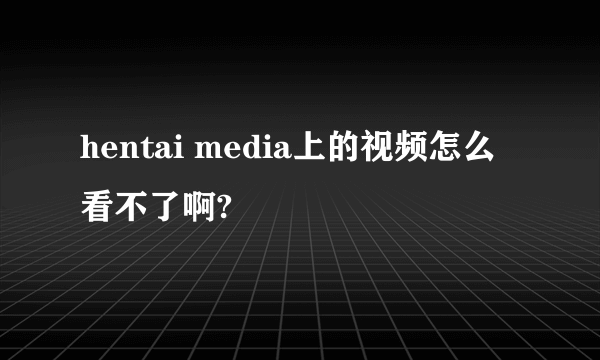 hentai media上的视频怎么看不了啊?