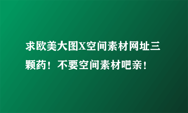 求欧美大图X空间素材网址三颗药！不要空间素材吧亲！