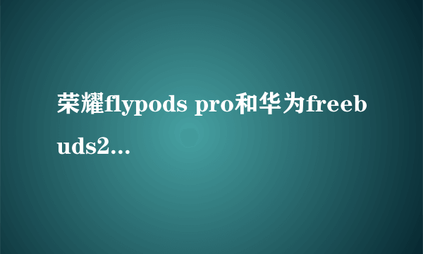 荣耀flypods pro和华为freebuds2 pro有什么区别