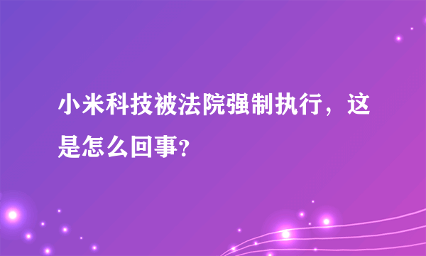 小米科技被法院强制执行，这是怎么回事？