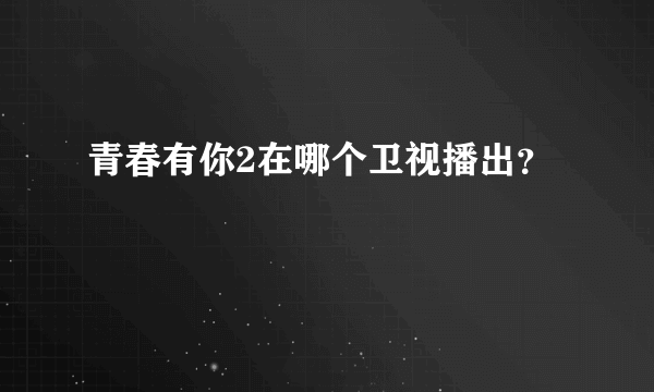 青春有你2在哪个卫视播出？