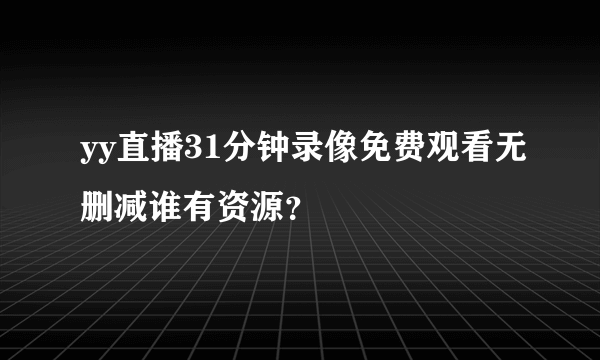 yy直播31分钟录像免费观看无删减谁有资源？