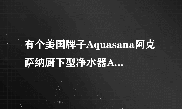 有个美国牌子Aquasana阿克萨纳厨下型净水器AQ-5300A到底怎么样？滤芯是进口的么？