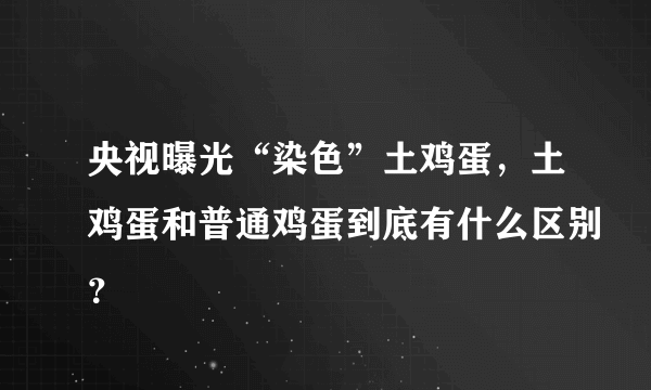 央视曝光“染色”土鸡蛋，土鸡蛋和普通鸡蛋到底有什么区别？