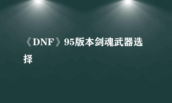 《DNF》95版本剑魂武器选择