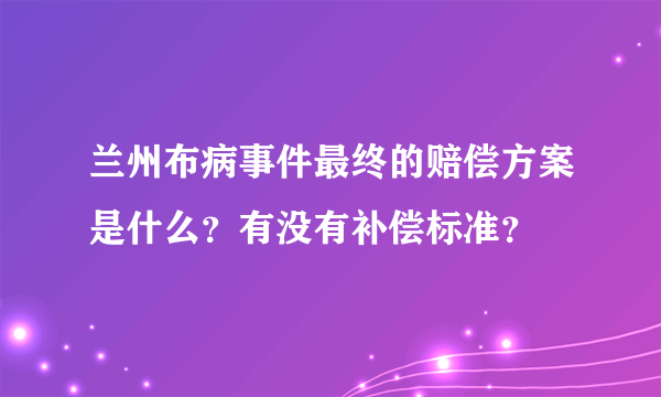 兰州布病事件最终的赔偿方案是什么？有没有补偿标准？