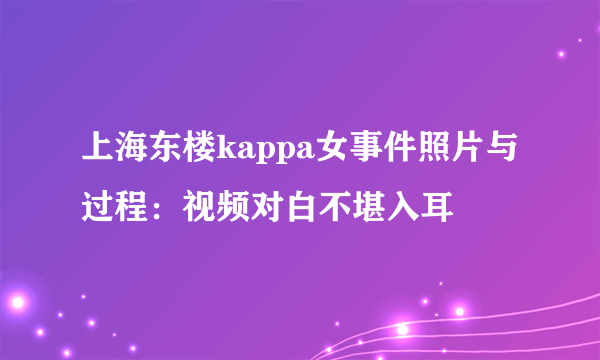 上海东楼kappa女事件照片与过程：视频对白不堪入耳