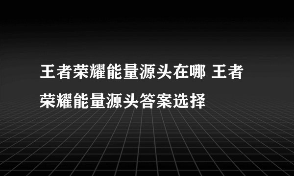 王者荣耀能量源头在哪 王者荣耀能量源头答案选择