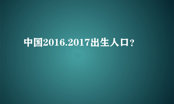 中国2016.2017出生人口？