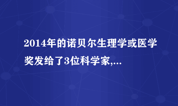 2014年的诺贝尔生理学或医学奖发给了3位科学家,因为他们沟通发现大脑中负责定