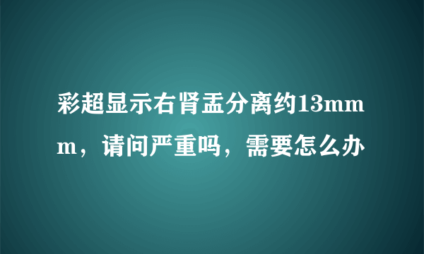 彩超显示右肾盂分离约13mmm，请问严重吗，需要怎么办