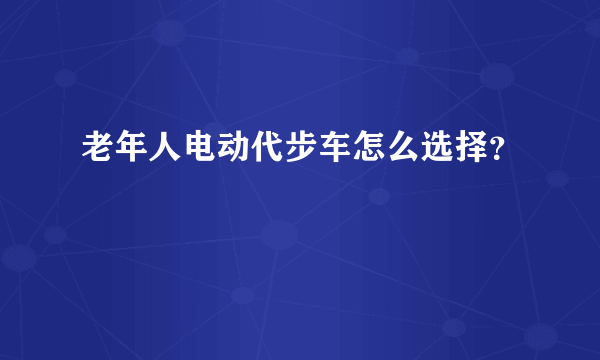 老年人电动代步车怎么选择？