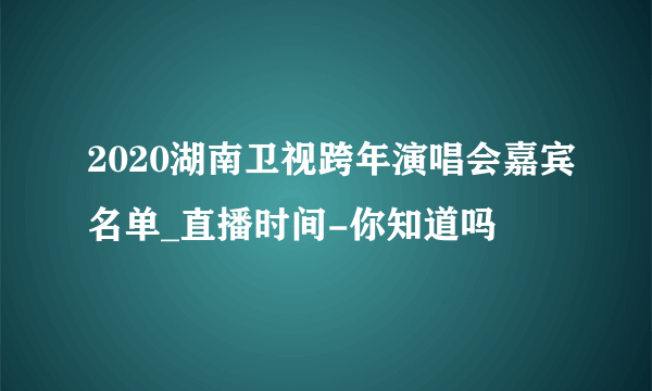 2020湖南卫视跨年演唱会嘉宾名单_直播时间-你知道吗