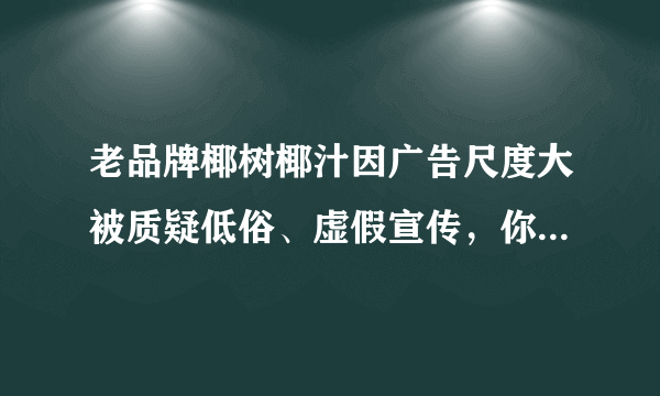 老品牌椰树椰汁因广告尺度大被质疑低俗、虚假宣传，你对此有何看法？