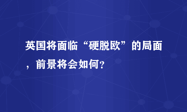 英国将面临“硬脱欧”的局面，前景将会如何？