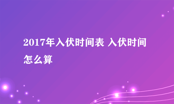 2017年入伏时间表 入伏时间怎么算