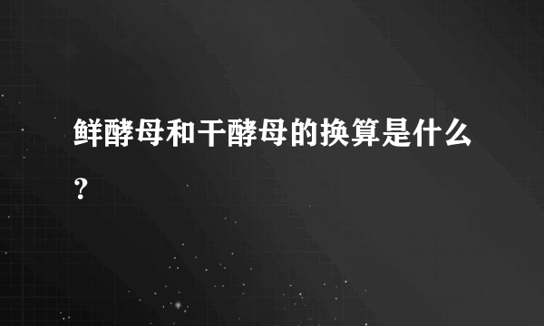 鲜酵母和干酵母的换算是什么？