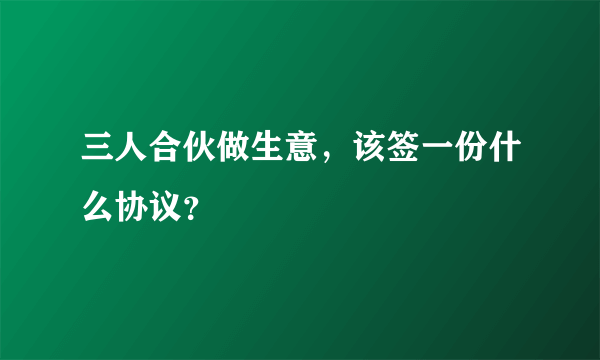 三人合伙做生意，该签一份什么协议？