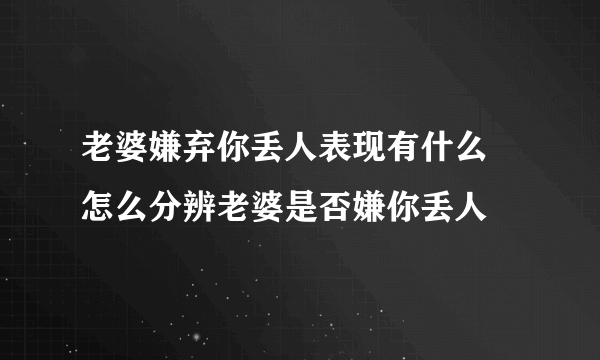 老婆嫌弃你丢人表现有什么 怎么分辨老婆是否嫌你丢人