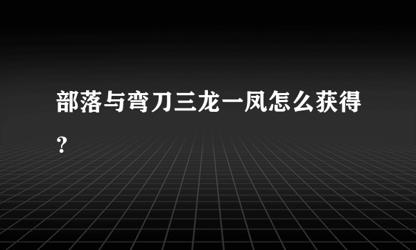 部落与弯刀三龙一凤怎么获得？