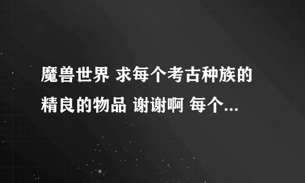 魔兽世界 求每个考古种族的精良的物品 谢谢啊 每个种族有多少个精良啊？还有小宠物和坐骑有哪些种族出啊？