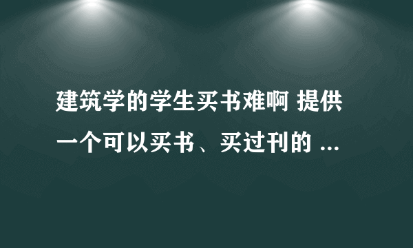 建筑学的学生买书难啊 提供一个可以买书、买过刊的 好一些的网站吧 ！