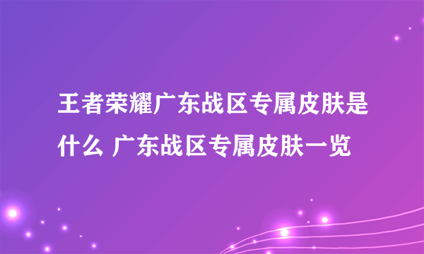 王者荣耀广东战区专属皮肤是什么 广东战区专属皮肤一览