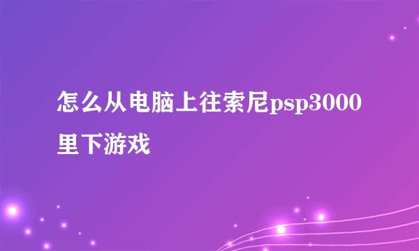 怎么从电脑上往索尼psp3000里下游戏