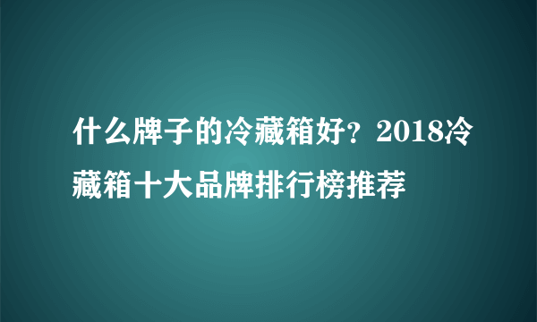 什么牌子的冷藏箱好？2018冷藏箱十大品牌排行榜推荐