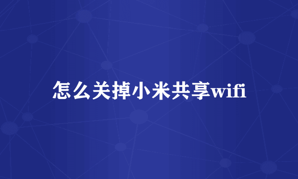 怎么关掉小米共享wifi