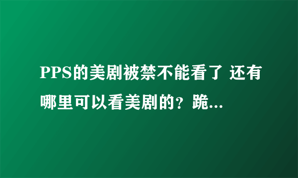 PPS的美剧被禁不能看了 还有哪里可以看美剧的？跪求了！！