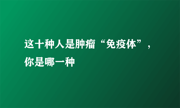 这十种人是肿瘤“免疫体”，你是哪一种