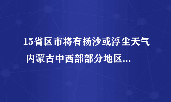 15省区市将有扬沙或浮尘天气 内蒙古中西部部分地区防范沙尘暴