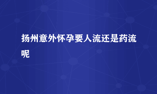 扬州意外怀孕要人流还是药流呢