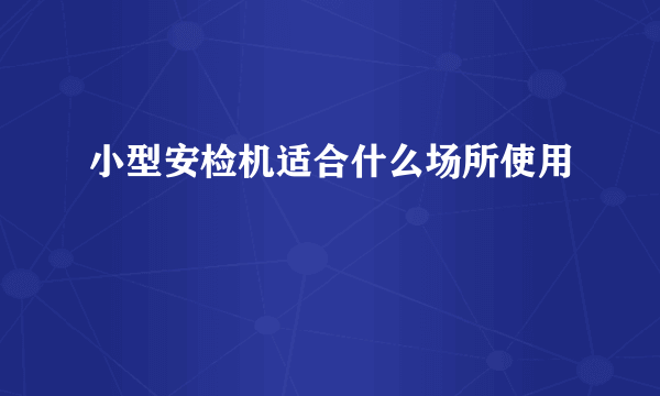 小型安检机适合什么场所使用