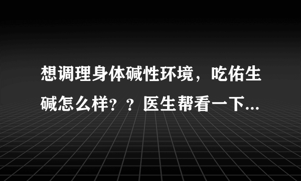 想调理身体碱性环境，吃佑生碱怎么样？？医生帮看一下...