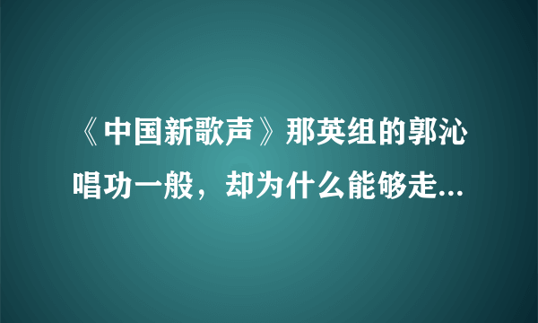 《中国新歌声》那英组的郭沁唱功一般，却为什么能够走到最后？