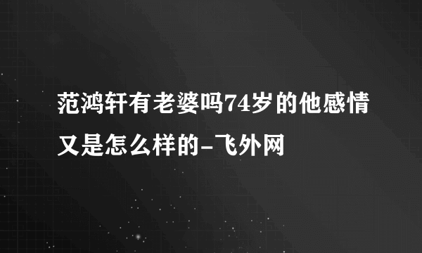 范鸿轩有老婆吗74岁的他感情又是怎么样的-飞外网