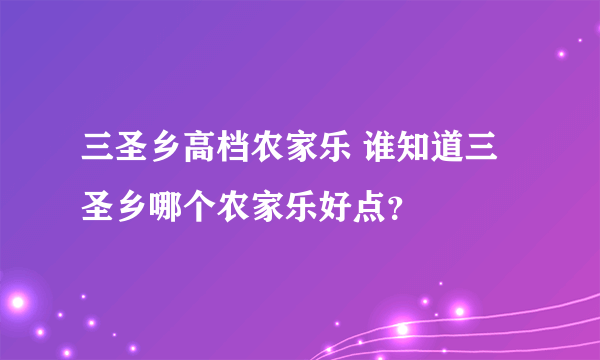 三圣乡高档农家乐 谁知道三圣乡哪个农家乐好点？