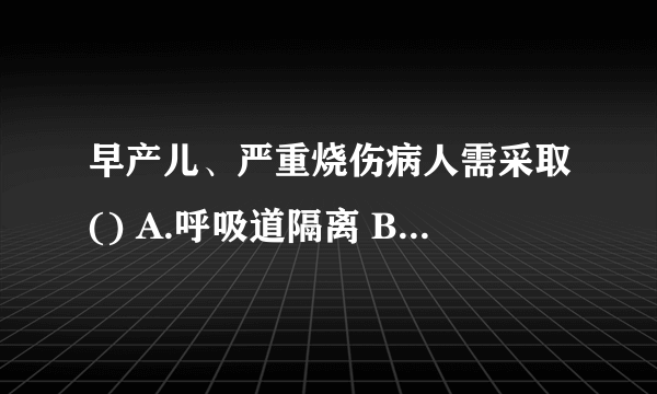 早产儿、严重烧伤病人需采取() A.呼吸道隔离 B.肠道隔离 C.接触隔离 D.血液、体液隔离 E.反向隔离 请帮忙给出正确答案和分析，谢谢！