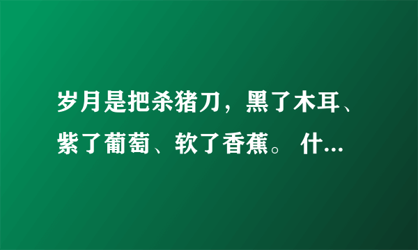 岁月是把杀猪刀，黑了木耳、紫了葡萄、软了香蕉。 什么意思？