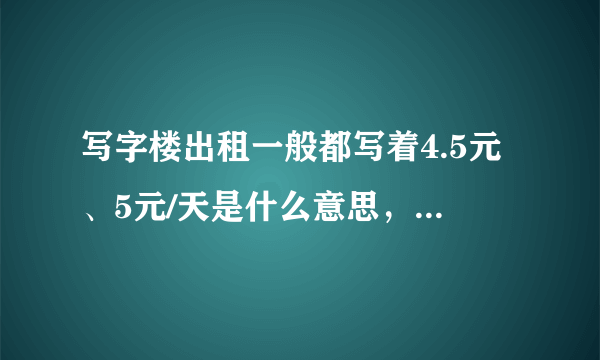 写字楼出租一般都写着4.5元、5元/天是什么意思，难道1个月就150元？