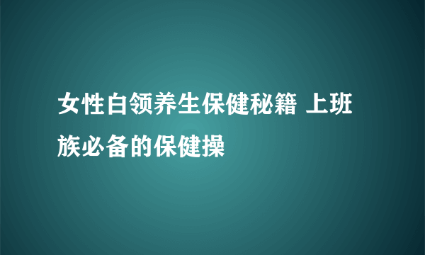 女性白领养生保健秘籍 上班族必备的保健操