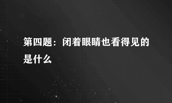 第四题：闭着眼睛也看得见的是什么